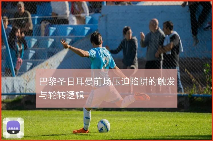 巴黎圣日耳曼前场压迫陷阱的触发与轮转逻辑