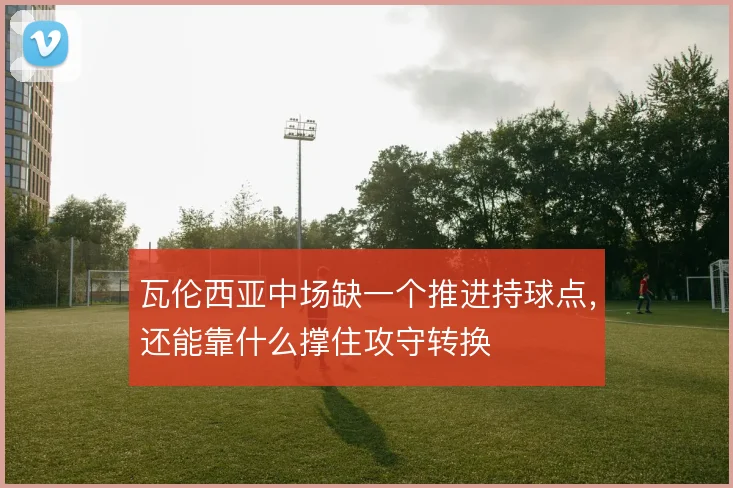 瓦伦西亚中场缺一个推进持球点,还能靠什么撑住攻守转换