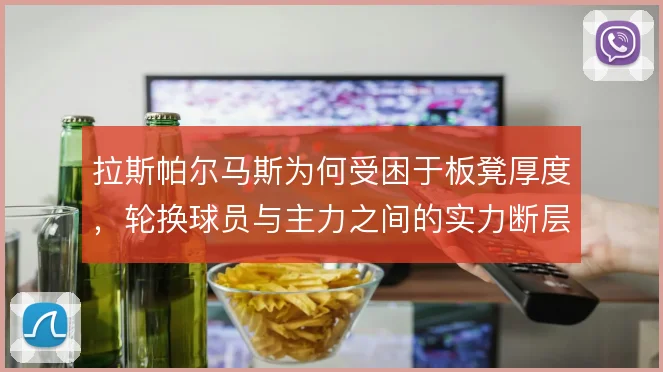拉斯帕尔马斯为何受困于板凳厚度，轮换球员与主力之间的实力断层是根源