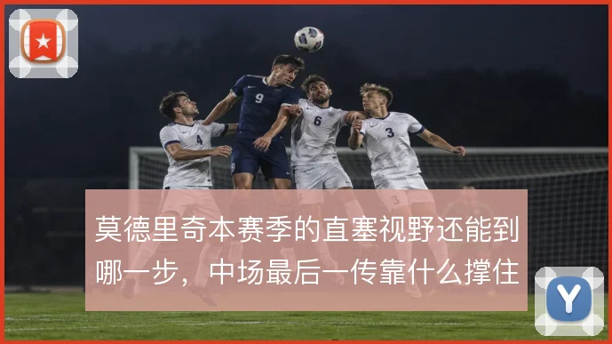 莫德里奇本赛季的直塞视野还能到哪一步，中场最后一传靠什么撑住