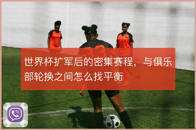 世界杯扩军后的密集赛程，与俱乐部轮换之间怎么找平衡