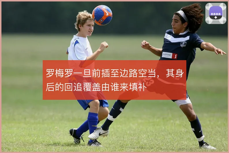 罗梅罗一旦前插至边路空当，其身后的回追覆盖由谁来填补