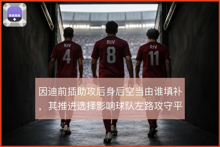 因迪前插助攻后身后空当由谁填补，其推进选择影响球队左路攻守平衡