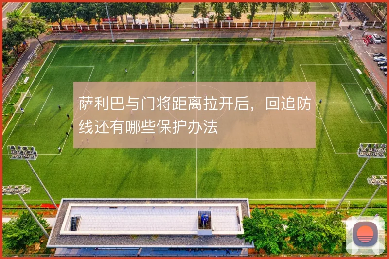萨利巴与门将距离拉开后，回追防线还有哪些保护办法