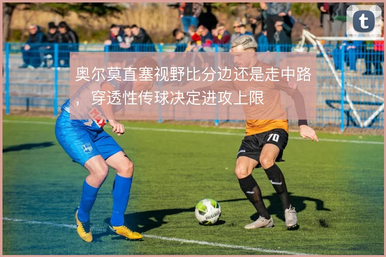 奥尔莫直塞视野比分边还是走中路，穿透性传球决定进攻上限