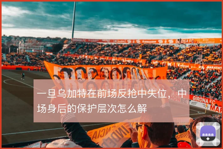 一旦乌加特在前场反抢中失位，中场身后的保护层次怎么解