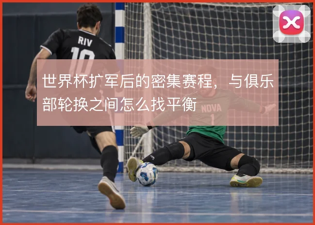 世界杯扩军后的密集赛程，与俱乐部轮换之间怎么找平衡