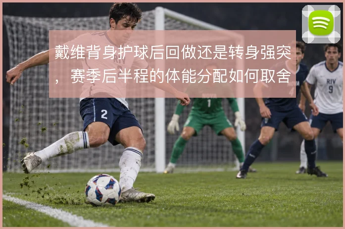 戴维背身护球后回做还是转身强突，赛季后半程的体能分配如何取舍