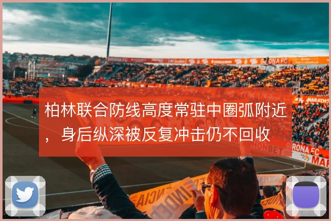 柏林联合防线高度常驻中圈弧附近，身后纵深被反复冲击仍不回收