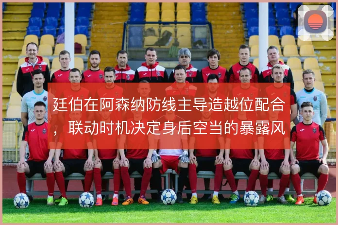 廷伯在阿森纳防线主导造越位配合，联动时机决定身后空当的暴露风险