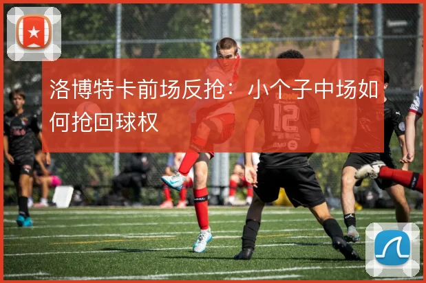 洛博特卡前场反抢：小个子中场如何抢回球权