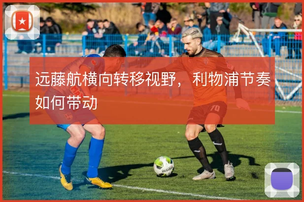 远藤航横向转移视野,利物浦节奏如何带动