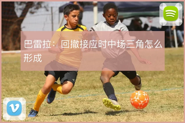 巴雷拉:回撤接应时中场三角怎么形成