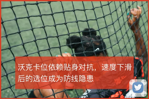 沃克卡位依赖贴身对抗,速度下滑后的选位成为防线隐患