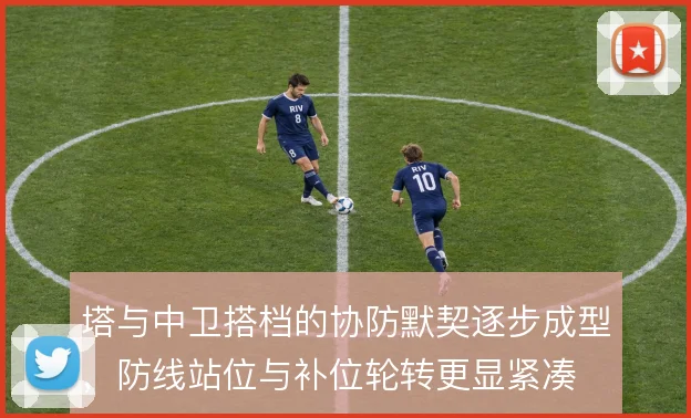 塔与中卫搭档的协防默契逐步成型，防线站位与补位轮转更显紧凑