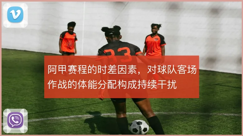 阿甲赛程的时差因素,对球队客场作战的体能分配构成持续干扰