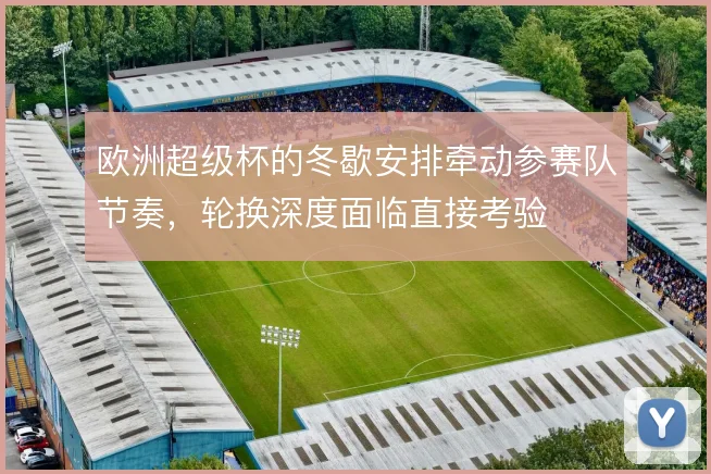 欧洲超级杯的冬歇安排牵动参赛队节奏,轮换深度面临直接考验