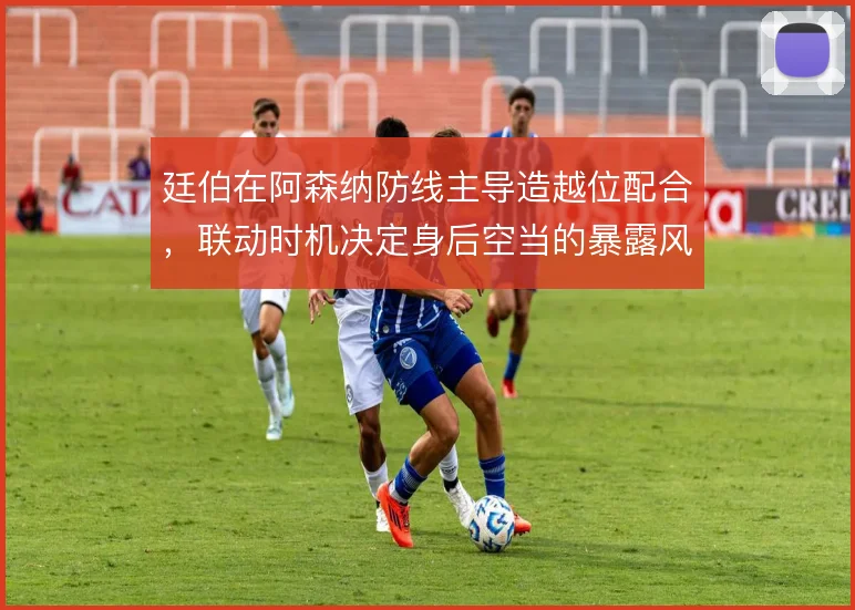 廷伯在阿森纳防线主导造越位配合，联动时机决定身后空当的暴露风险