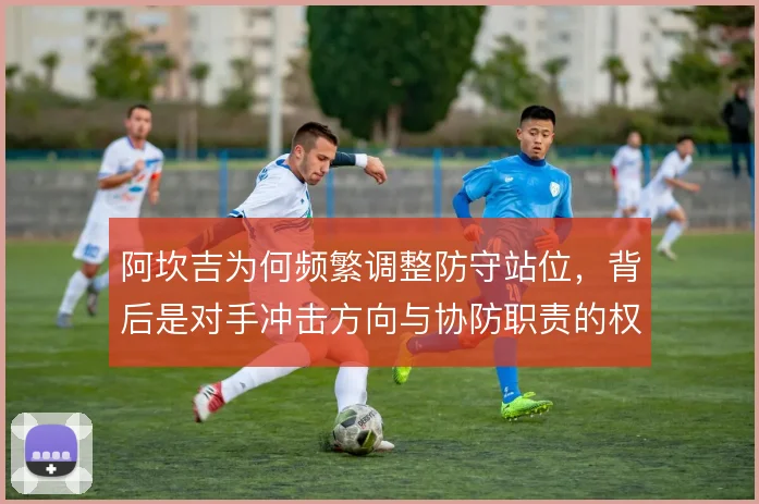阿坎吉为何频繁调整防守站位，背后是对手冲击方向与协防职责的权衡