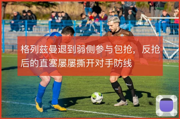 格列兹曼退到弱侧参与包抢，反抢后的直塞屡屡撕开对手防线
