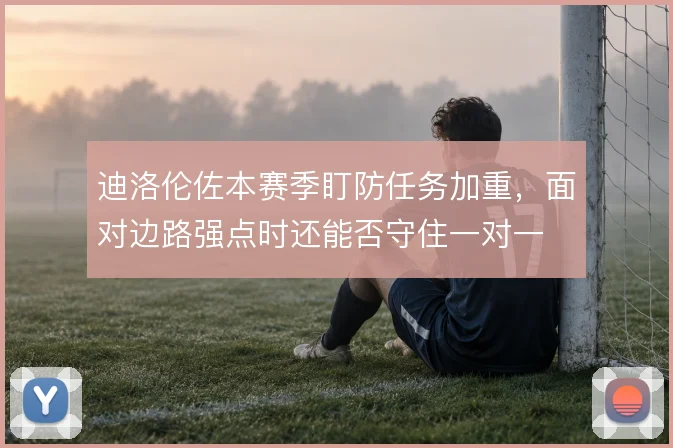 迪洛伦佐本赛季盯防任务加重，面对边路强点时还能否守住一对一