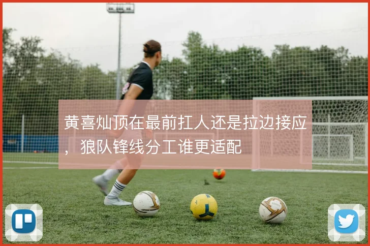 黄喜灿顶在最前扛人还是拉边接应，狼队锋线分工谁更适配