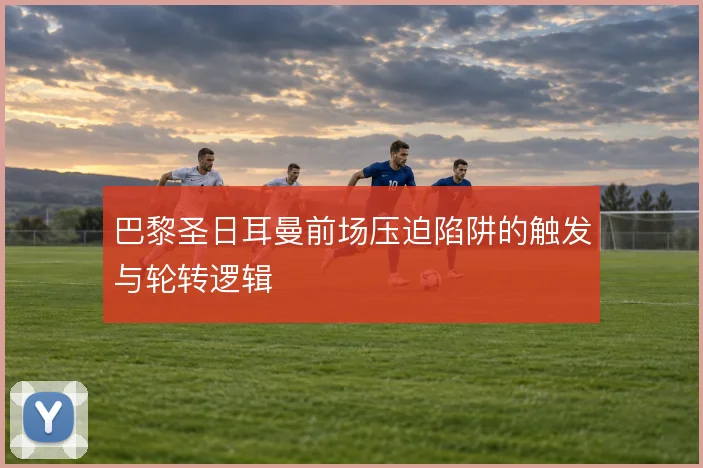巴黎圣日耳曼前场压迫陷阱的触发与轮转逻辑