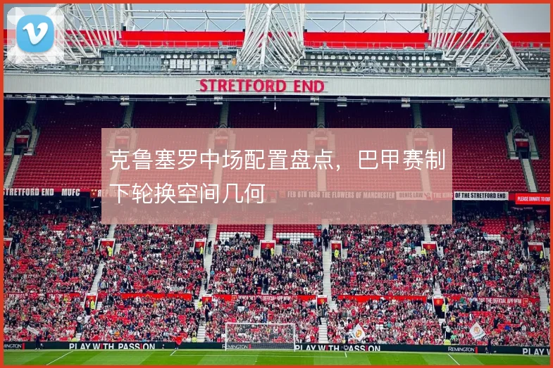 克鲁塞罗中场配置盘点，巴甲赛制下轮换空间几何