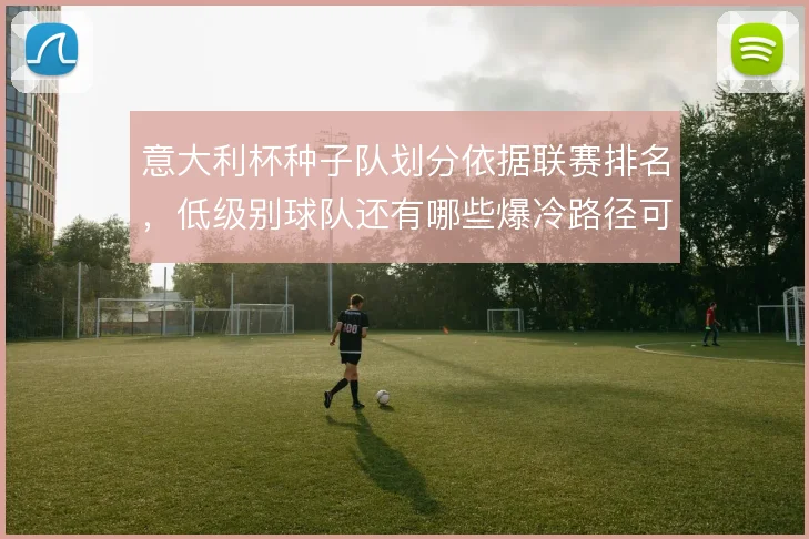 意大利杯种子队划分依据联赛排名，低级别球队还有哪些爆冷路径可以走