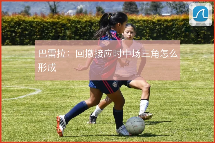 巴雷拉：回撤接应时中场三角怎么形成