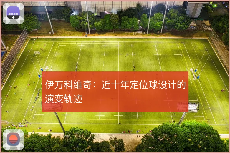 伊万科维奇：近十年定位球设计的演变轨迹