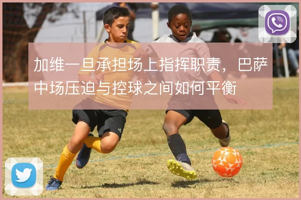 加维一旦承担场上指挥职责,巴萨中场压迫与控球之间如何平衡