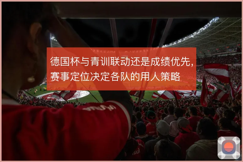 德国杯与青训联动还是成绩优先，赛事定位决定各队的用人策略