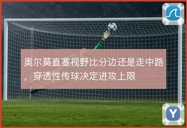 奥尔莫直塞视野比分边还是走中路，穿透性传球决定进攻上限