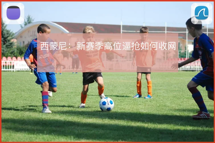 西蒙尼：新赛季高位逼抢如何收网