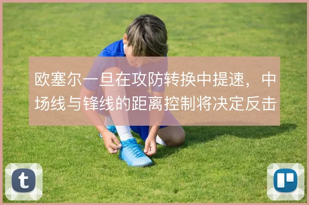 欧塞尔一旦在攻防转换中提速，中场线与锋线的距离控制将决定反击的成色