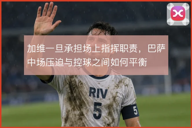 加维一旦承担场上指挥职责，巴萨中场压迫与控球之间如何平衡