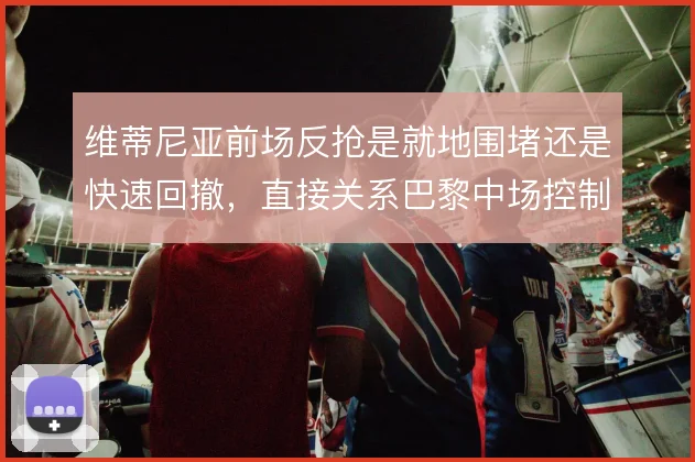 维蒂尼亚前场反抢是就地围堵还是快速回撤，直接关系巴黎中场控制力