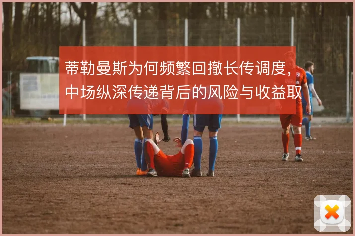 蒂勒曼斯为何频繁回撤长传调度，中场纵深传递背后的风险与收益取舍