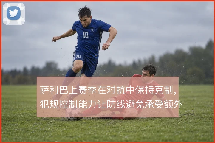 萨利巴上赛季在对抗中保持克制，犯规控制能力让防线避免承受额外压力