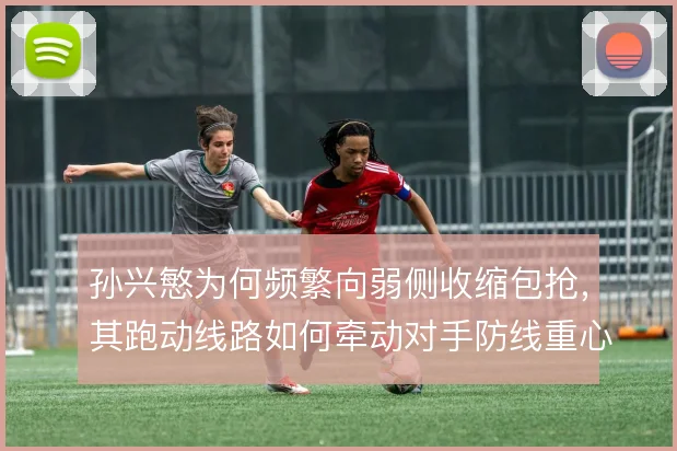 孙兴慜为何频繁向弱侧收缩包抢，其跑动线路如何牵动对手防线重心