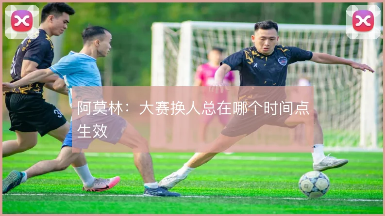 阿莫林：大赛换人总在哪个时间点生效