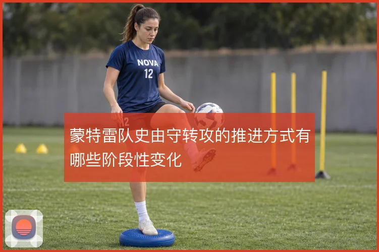 蒙特雷队史由守转攻的推进方式有哪些阶段性变化