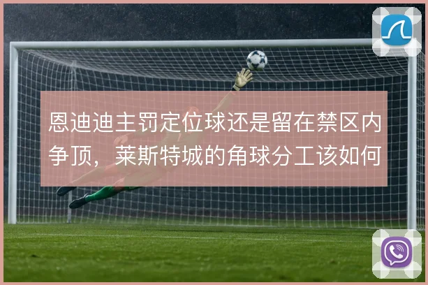 恩迪迪主罚定位球还是留在禁区内争顶，莱斯特城的角球分工该如何取舍