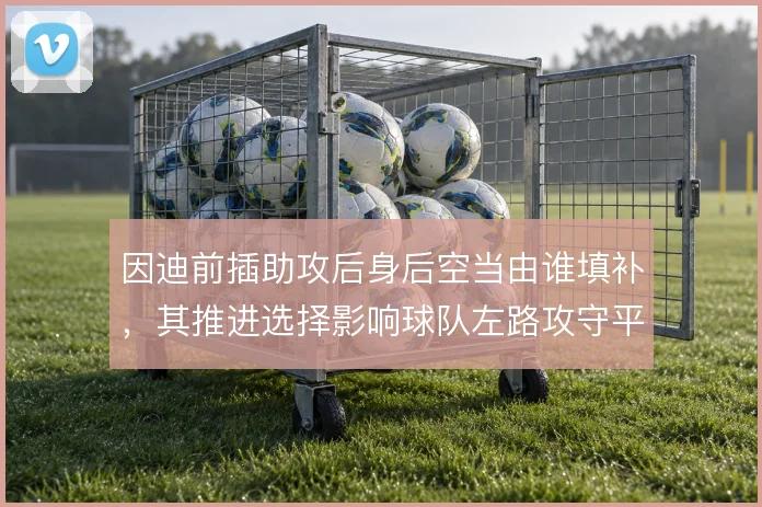 因迪前插助攻后身后空当由谁填补，其推进选择影响球队左路攻守平衡