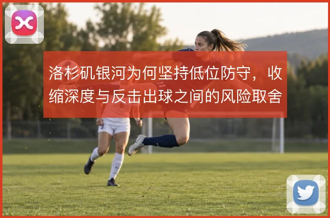 洛杉矶银河为何坚持低位防守，收缩深度与反击出球之间的风险取舍