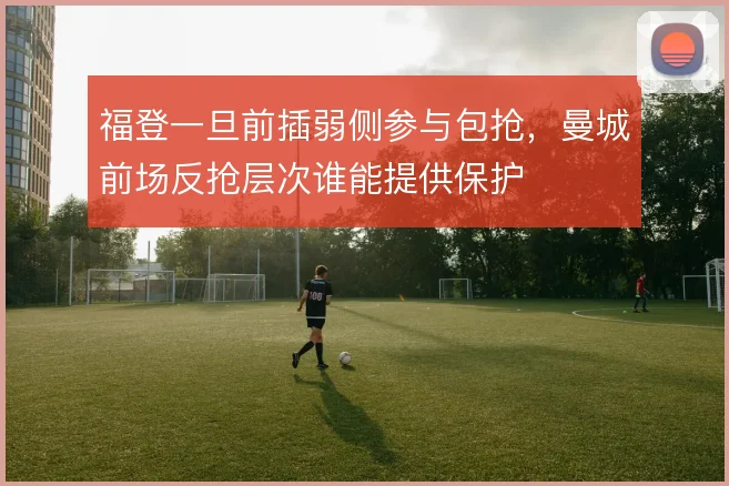 福登一旦前插弱侧参与包抢,曼城前场反抢层次谁能提供保护