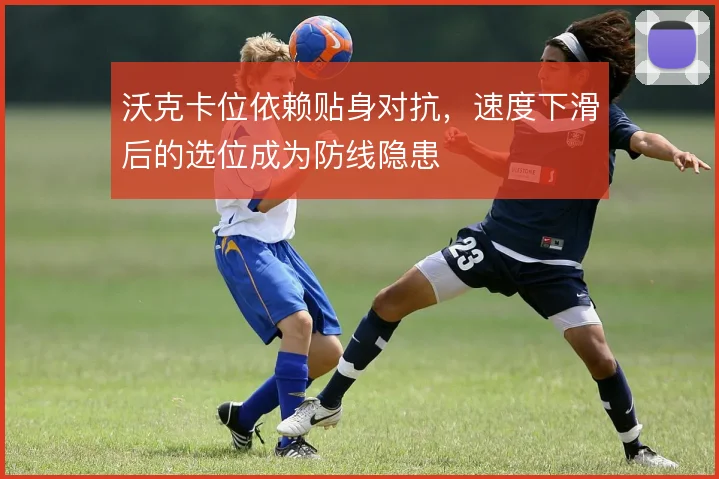 沃克卡位依赖贴身对抗,速度下滑后的选位成为防线隐患