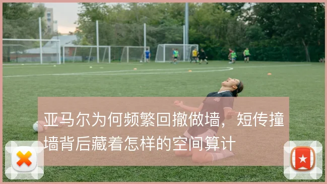 亚马尔为何频繁回撤做墙,短传撞墙背后藏着怎样的空间算计