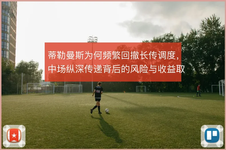 蒂勒曼斯为何频繁回撤长传调度，中场纵深传递背后的风险与收益取舍